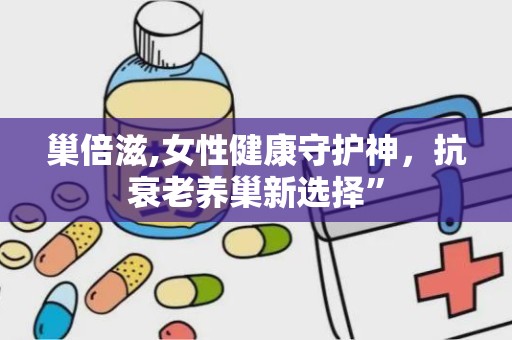 巢倍滋,女性健康守护神，抗衰老养巢新选择”