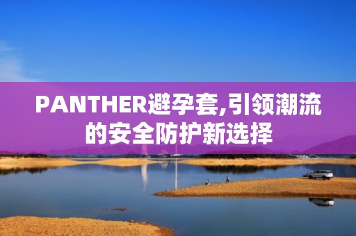PANTHER避孕套,引领潮流的安全防护新选择