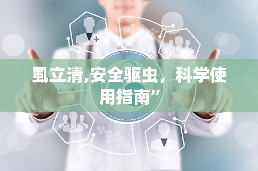 虱立清,安全驱虫，科学使用指南”