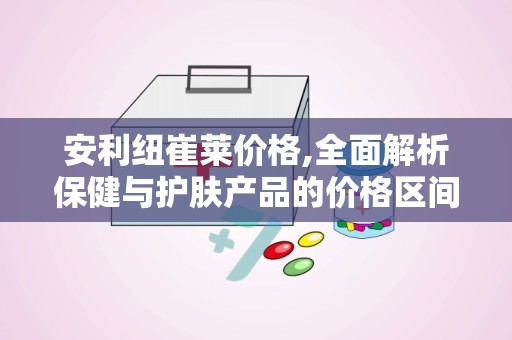 安利纽崔莱价格,全面解析保健与护肤产品的价格区间与性价比”