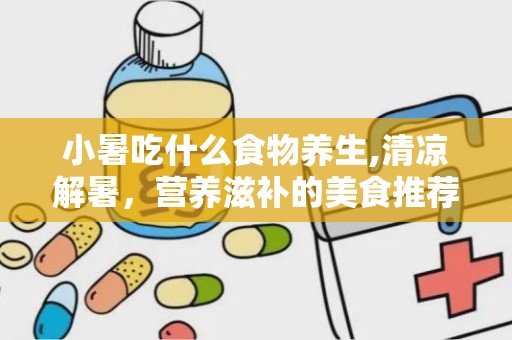 小暑吃什么食物养生,清凉解暑，营养滋补的美食推荐”