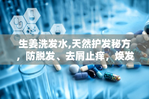 生姜洗发水,天然护发秘方，防脱发、去屑止痒，焕发秀发魅力