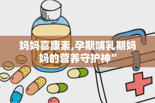 妈妈喜康素,孕期哺乳期妈妈的营养守护神”