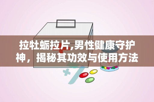 拉牡蛎拉片,男性健康守护神，揭秘其功效与使用方法”