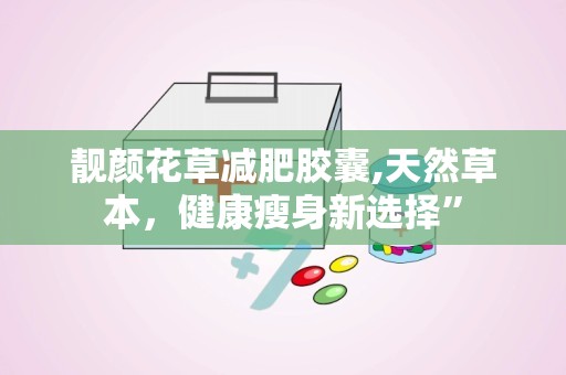 靓颜花草减肥胶囊,天然草本，健康瘦身新选择”
