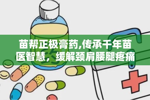 苗帮正极膏药,传承千年苗医智慧，缓解颈肩腰腿疼痛的神奇良药”
