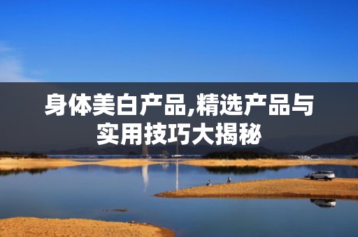 身体美白产品,精选产品与实用技巧大揭秘