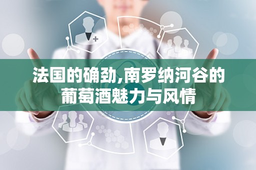 法国的确劲,南罗纳河谷的葡萄酒魅力与风情
