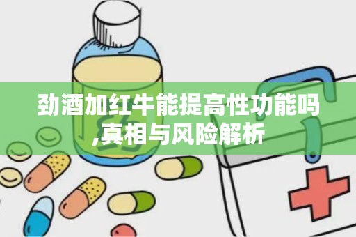 劲酒加红牛能提高性功能吗,真相与风险解析
