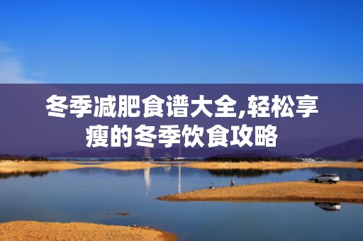 冬季减肥食谱大全,轻松享瘦的冬季饮食攻略