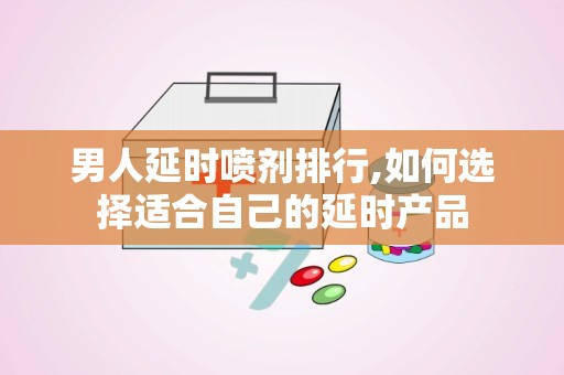 男人延时喷剂排行,如何选择适合自己的延时产品