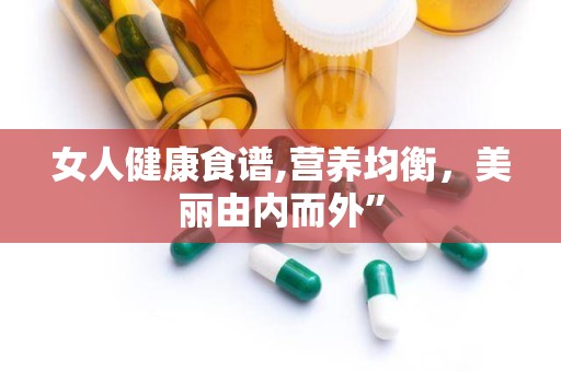 女人健康食谱,营养均衡，美丽由内而外”