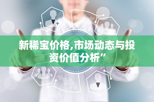 新稀宝价格,市场动态与投资价值分析”
