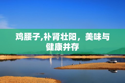 鸡腰子,补肾壮阳，美味与健康并存