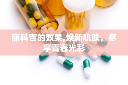 丽科吉的效果,焕新肌肤，尽享青春光彩