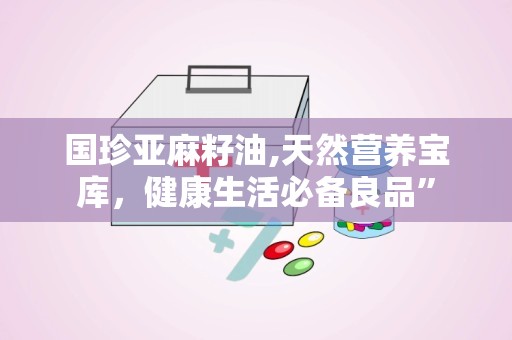 国珍亚麻籽油,天然营养宝库，健康生活必备良品”