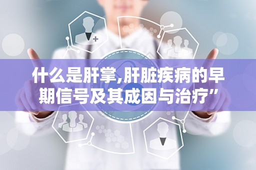 什么是肝掌,肝脏疾病的早期信号及其成因与治疗”