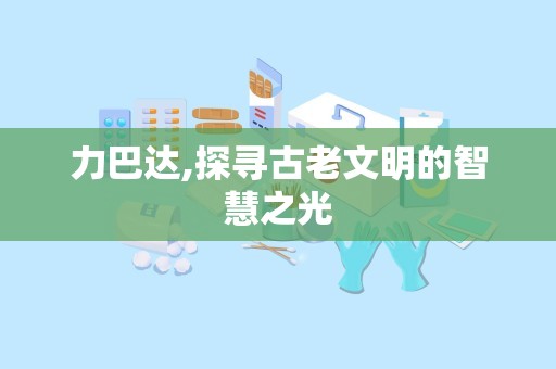 力巴达,探寻古老文明的智慧之光