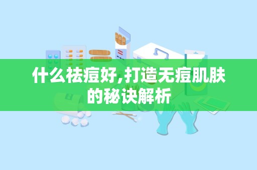 什么祛痘好,打造无痘肌肤的秘诀解析