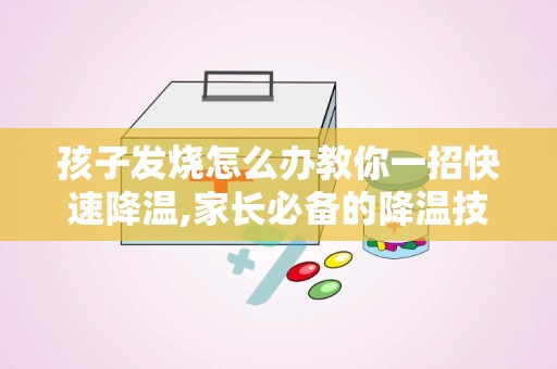 孩子发烧怎么办教你一招快速降温,家长必备的降温技巧