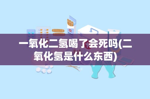 一氧化二氢喝了会死吗(二氧化氢是什么东西)