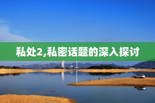 私处2,私密话题的深入探讨