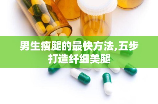 男生瘦腿的最快方法,五步打造纤细美腿