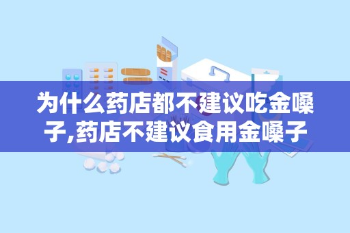 为什么药店都不建议吃金嗓子,药店不建议食用金嗓子的原因解析与注意事项