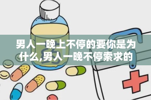 男人一晚上不停的要你是为什么,男人一晚不停索求的深层原因