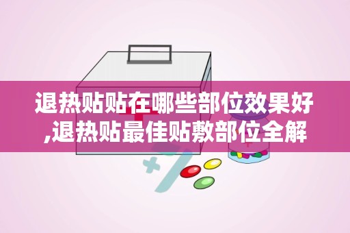 退热贴贴在哪些部位效果好,退热贴最佳贴敷部位全解析