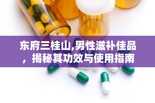 东府三桂山,男性滋补佳品，揭秘其功效与使用指南