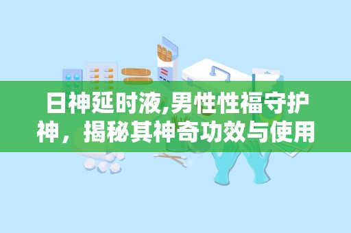 日神延时液,男性性福守护神，揭秘其神奇功效与使用指南”