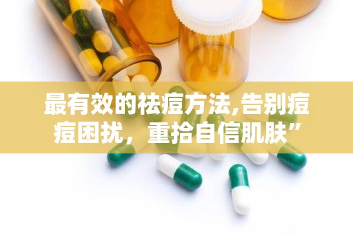 最有效的祛痘方法,告别痘痘困扰，重拾自信肌肤”