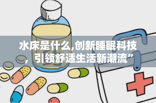 水床是什么,创新睡眠科技，引领舒适生活新潮流”