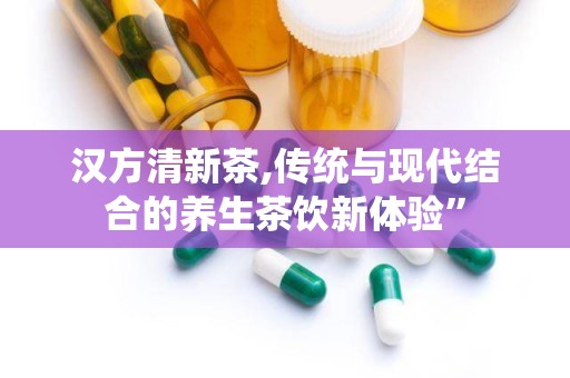 汉方清新茶,传统与现代结合的养生茶饮新体验”