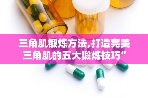 三角肌锻炼方法,打造完美三角肌的五大锻炼技巧”