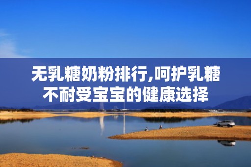 无乳糖奶粉排行,呵护乳糖不耐受宝宝的健康选择