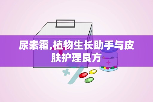 尿素霜,植物生长助手与皮肤护理良方