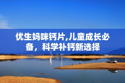 优生妈咪钙片,儿童成长必备，科学补钙新选择