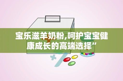 宝乐滋羊奶粉,呵护宝宝健康成长的高端选择”