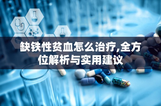 缺铁性贫血怎么治疗,全方位解析与实用建议