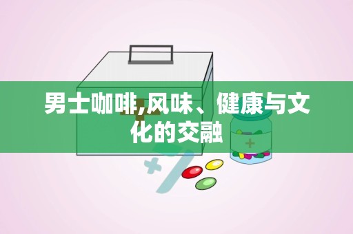 男士咖啡,风味、健康与文化的交融