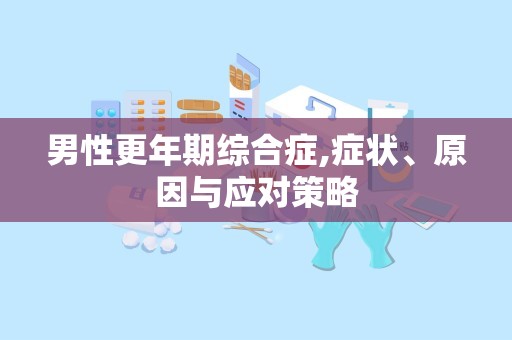 男性更年期综合症,症状、原因与应对策略