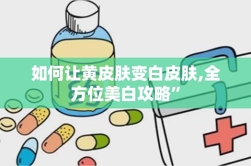 如何让黄皮肤变白皮肤,全方位美白攻略”