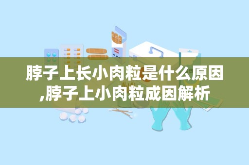 脖子上长小肉粒是什么原因,脖子上小肉粒成因解析