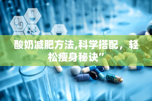 酸奶减肥方法,科学搭配，轻松瘦身秘诀”