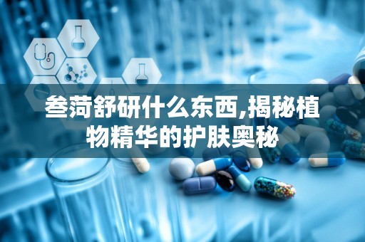 叁菏舒研什么东西,揭秘植物精华的护肤奥秘