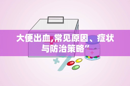 大便出血,常见原因、症状与防治策略”