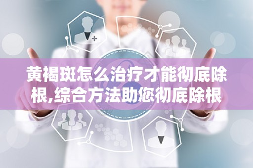 黄褐斑怎么治疗才能彻底除根,综合方法助您彻底除根