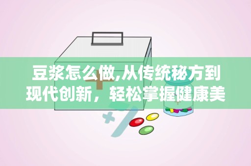 豆浆怎么做,从传统秘方到现代创新，轻松掌握健康美味豆浆秘诀”